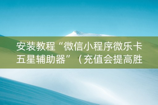 安装教程“微信小程序微乐卡五星辅助器”（充值会提高胜率么)