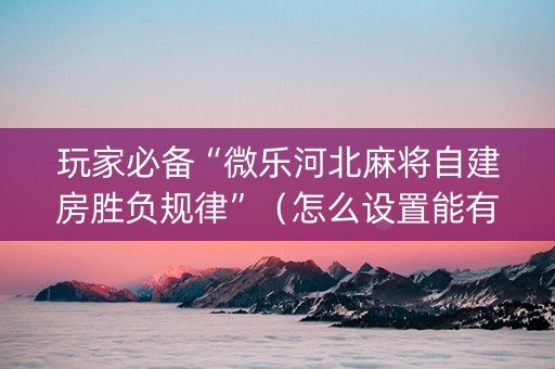 玩家必备“微乐河北麻将自建房胜负规律”（怎么设置能有好牌)