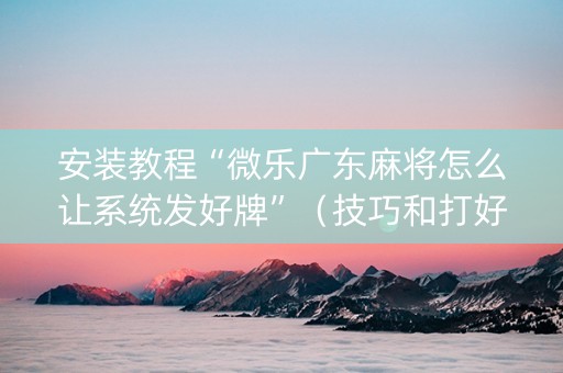 安装教程“微乐广东麻将怎么让系统发好牌”（技巧和打好牌方法)