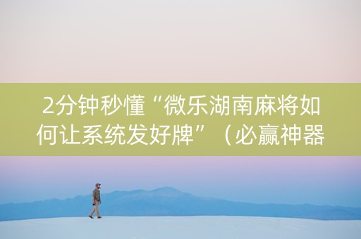 2分钟秒懂“微乐湖南麻将如何让系统发好牌”（必赢神器免费安装)