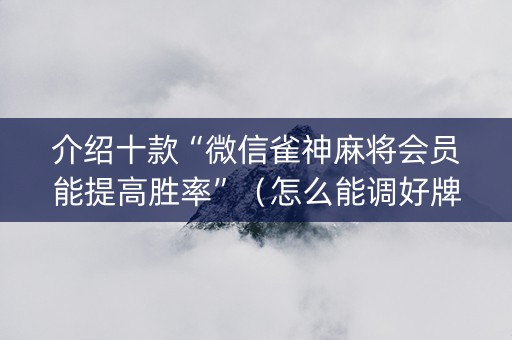 介绍十款“微信雀神麻将会员能提高胜率”（怎么能调好牌)