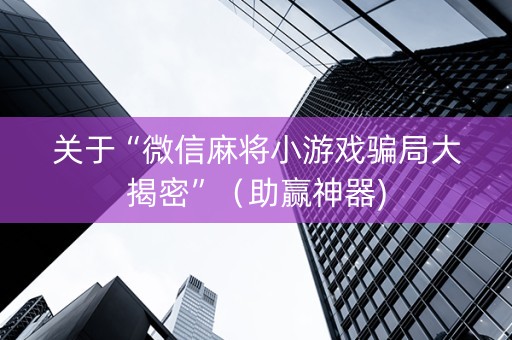 关于“微信麻将小游戏骗局大揭密”（助赢神器)