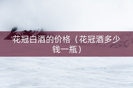 花冠白酒的价格（花冠酒多少钱一瓶）