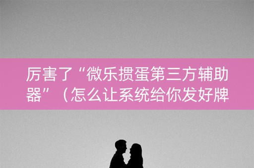 厉害了“微乐掼蛋第三方辅助器”（怎么让系统给你发好牌)