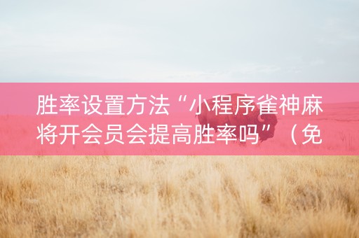 胜率设置方法“小程序雀神麻将开会员会提高胜率吗”（免费辅助)