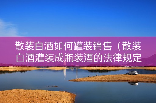 散装白酒如何罐装销售（散装白酒灌装成瓶装酒的法律规定）