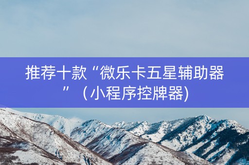 推荐十款“微乐卡五星辅助器”（小程序控牌器)