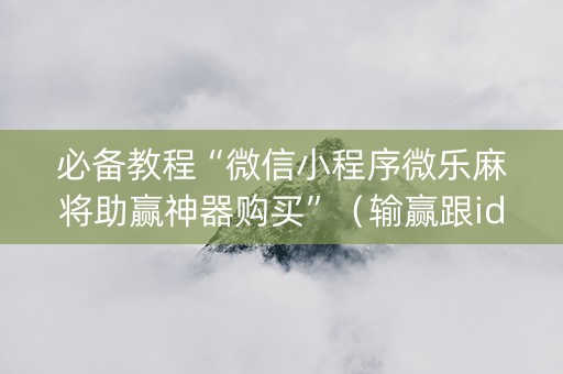 必备教程“微信小程序微乐麻将助赢神器购买”（输赢跟id号有关系吗)