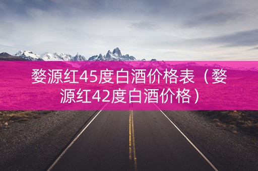 婺源红45度白酒价格表（婺源红42度白酒价格）
