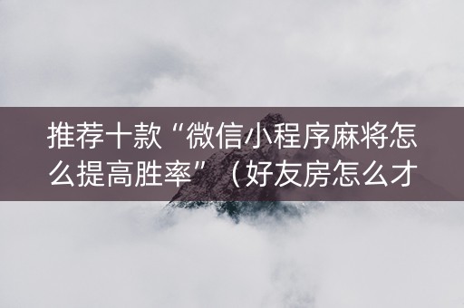 推荐十款“微信小程序麻将怎么提高胜率”（好友房怎么才能赢)