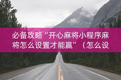 必备攻略“开心麻将小程序麻将怎么设置才能赢”（怎么设置能有好牌)