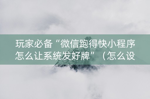 玩家必备“微信跑得快小程序怎么让系统发好牌”（怎么设置才能赢)