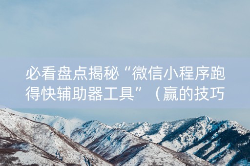必看盘点揭秘“微信小程序跑得快辅助器工具”（赢的技巧规律)