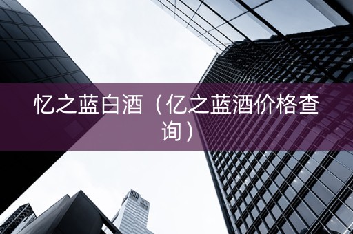 忆之蓝白酒（亿之蓝酒价格查询）