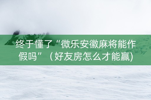 终于懂了“微乐安徽麻将能作假吗”（好友房怎么才能赢)