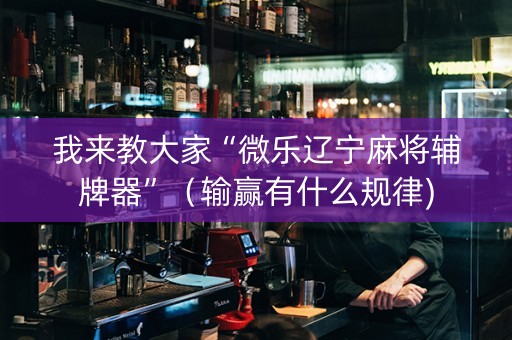 我来教大家“微乐辽宁麻将辅牌器”（输赢有什么规律)