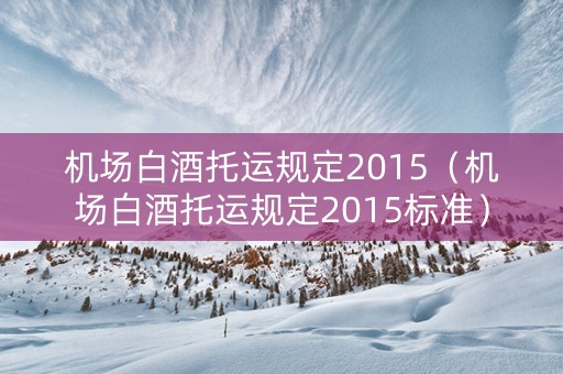 机场白酒托运规定2015（机场白酒托运规定2015标准）