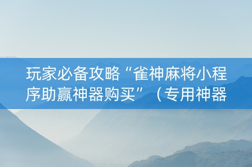 玩家必备攻略“雀神麻将小程序助赢神器购买”（专用神器)