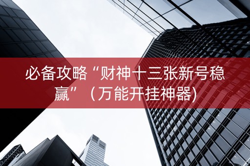 必备攻略“财神十三张新号稳赢”（万能开挂神器)