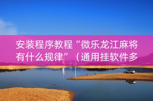 安装程序教程“微乐龙江麻将有什么规律”（通用挂软件多少钱)