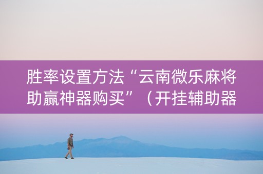胜率设置方法“云南微乐麻将助赢神器购买”（开挂辅助器插件)