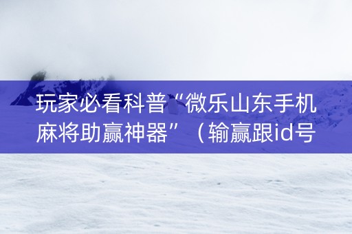 玩家必看科普“微乐山东手机麻将助赢神器”（输赢跟id号有关系吗)