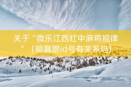 关于“微乐江西红中麻将规律”（输赢跟id号有关系吗)