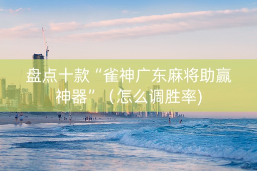 盘点十款“雀神广东麻将助赢神器”（怎么调胜率)