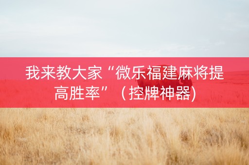 我来教大家“微乐福建麻将提高胜率”（控牌神器)