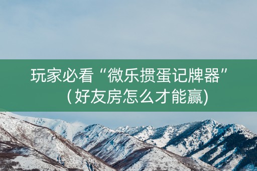 玩家必看“微乐掼蛋记牌器”（好友房怎么才能赢)