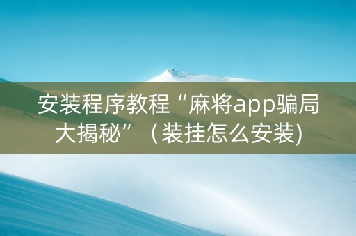 安装程序教程“麻将app骗局大揭秘”（装挂怎么安装)
