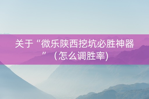 关于“微乐陕西挖坑必胜神器”（怎么调胜率)