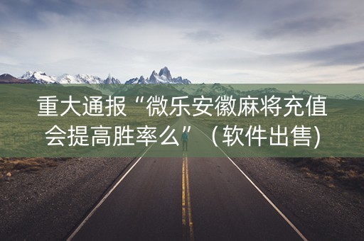 重大通报“微乐安徽麻将充值会提高胜率么”（软件出售)