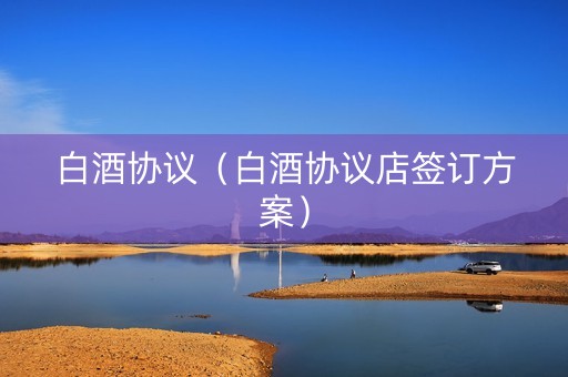 白酒协议（白酒协议店签订方案）
