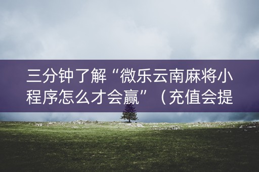 三分钟了解“微乐云南麻将小程序怎么才会赢”（充值会提高胜率么)