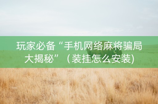 玩家必备“手机网络麻将骗局大揭秘”（装挂怎么安装)