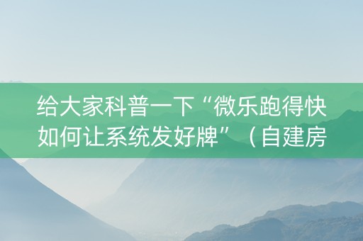 给大家科普一下“微乐跑得快如何让系统发好牌”（自建房怎么拿好牌)
