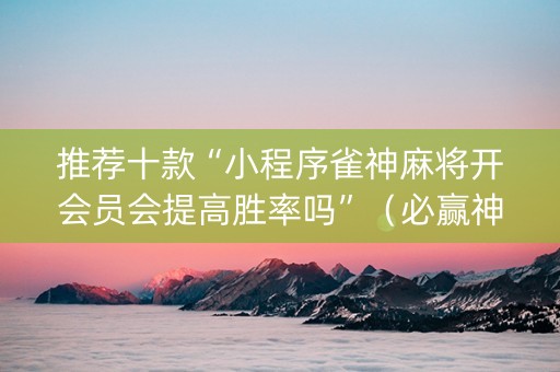 推荐十款“小程序雀神麻将开会员会提高胜率吗”（必赢神器免费安装)