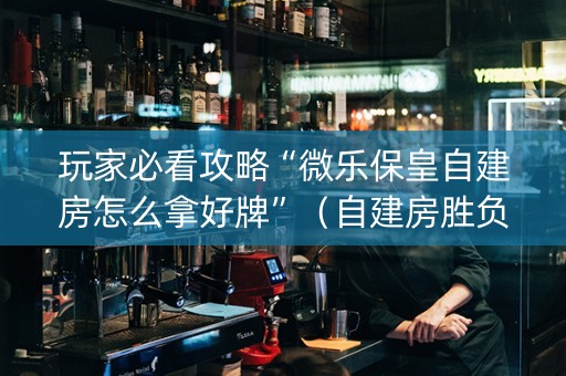玩家必看攻略“微乐保皇自建房怎么拿好牌”（自建房胜负规律)