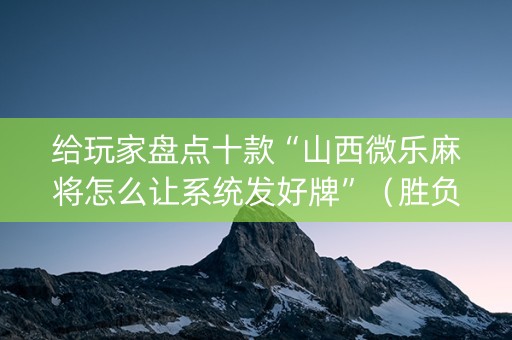 给玩家盘点十款“山西微乐麻将怎么让系统发好牌”（胜负规律拿好牌)
