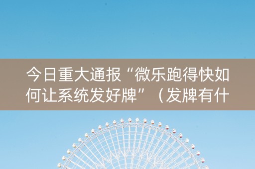 今日重大通报“微乐跑得快如何让系统发好牌”（发牌有什么规律吗)