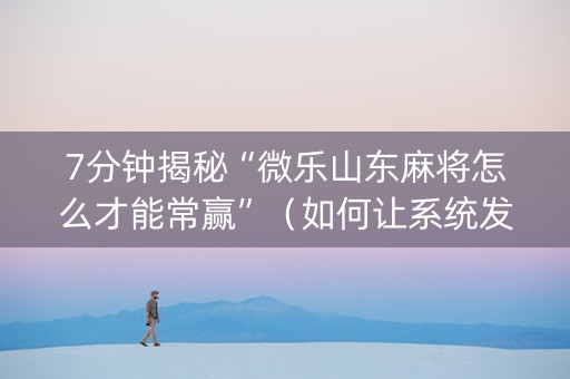 7分钟揭秘“微乐山东麻将怎么才能常赢”（如何让系统发好牌)