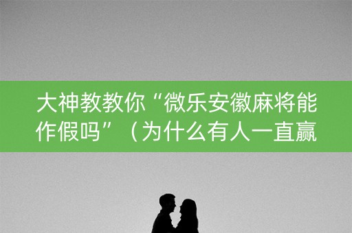 大神教教你“微乐安徽麻将能作假吗”（为什么有人一直赢)