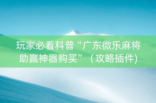 玩家必看科普“广东微乐麻将助赢神器购买”（攻略插件)