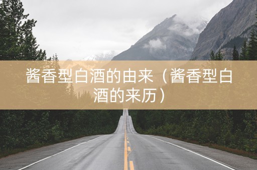 酱香型白酒的由来（酱香型白酒的来历）