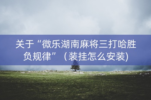 关于“微乐湖南麻将三打哈胜负规律”（装挂怎么安装)