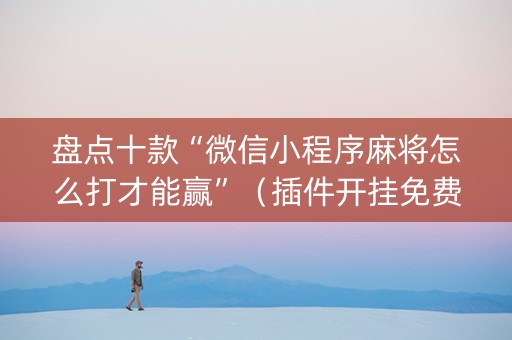 盘点十款“微信小程序麻将怎么打才能赢”（插件开挂免费AI)