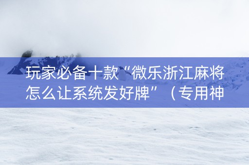 玩家必备十款“微乐浙江麻将怎么让系统发好牌”（专用神器下载)