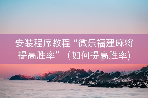 安装程序教程“微乐福建麻将提高胜率”（如何提高胜率)