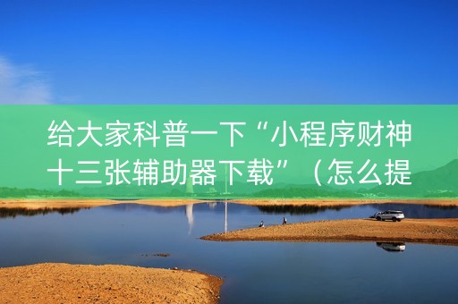 给大家科普一下“小程序财神十三张辅助器下载”（怎么提高胜率)